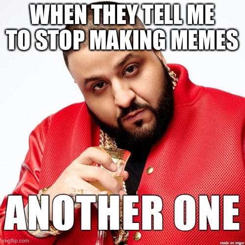 When they say stop making memes | WHEN THEY TELL ME TO STOP MAKING MEMES | image tagged in another one | made w/ Imgflip meme maker