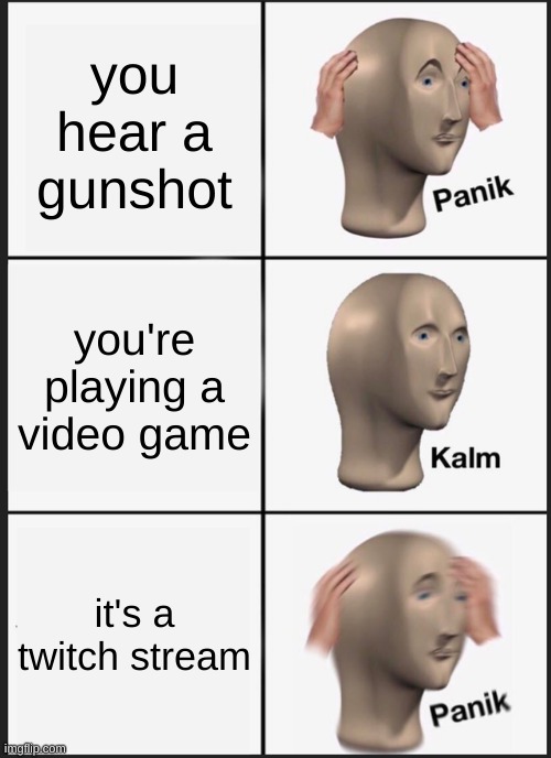 Panik Kalm Panik | you hear a gunshot; you're playing a video game; it's a twitch stream | image tagged in memes,panik kalm panik | made w/ Imgflip meme maker