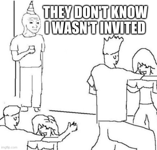 party loner | THEY DON'T KNOW I WASN'T INVITED | image tagged in party loner | made w/ Imgflip meme maker