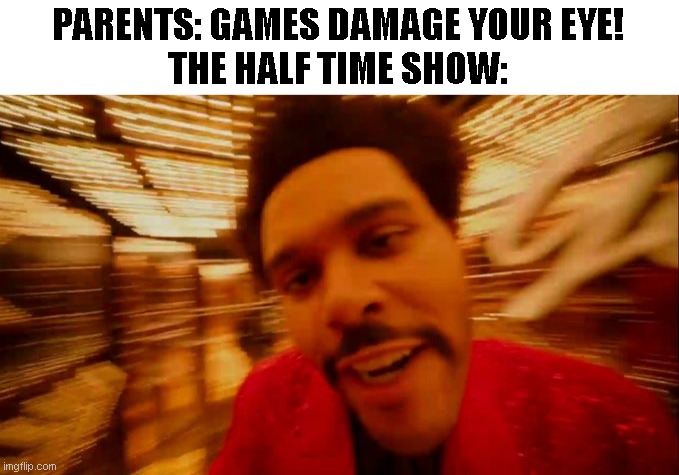 That scene hurts honestly... | PARENTS: GAMES DAMAGE YOUR EYE!
THE HALF TIME SHOW: | image tagged in weekend half time show,memes | made w/ Imgflip meme maker