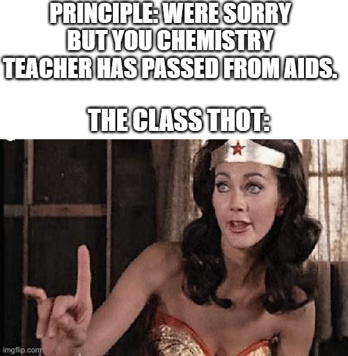 wait...... | PRINCIPLE: WERE SORRY BUT YOU CHEMISTRY TEACHER HAS PASSED FROM AIDS. THE CLASS THOT: | image tagged in blank white template,wonder woman oh no he di int,thot,class thot,memes | made w/ Imgflip meme maker
