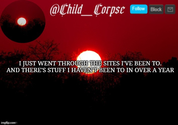 Child_Corpse announcement template | I JUST WENT THROUGH THE SITES I'VE BEEN TO. AND THERE'S STUFF I HAVEN'T BEEN TO IN OVER A YEAR | image tagged in child_corpse announcement template | made w/ Imgflip meme maker