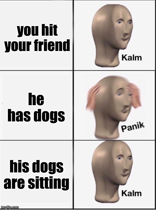 I do not condone violence | you hit your friend; he has dogs; his dogs are sitting | image tagged in reverse kalm panik | made w/ Imgflip meme maker