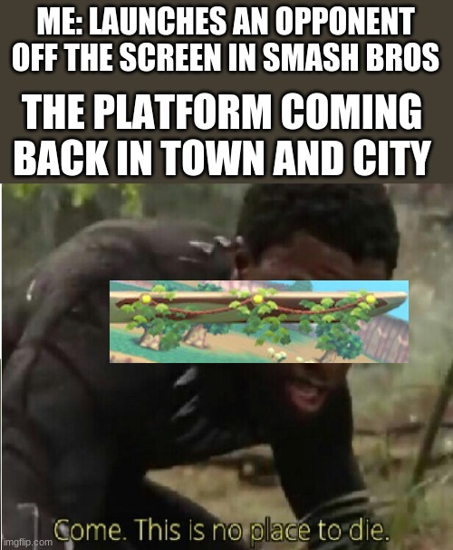 This ever happen to you guys? | ME: LAUNCHES AN OPPONENT OFF THE SCREEN IN SMASH BROS; THE PLATFORM COMING BACK IN TOWN AND CITY | image tagged in come this is no place to die,super smash bros,platform | made w/ Imgflip meme maker