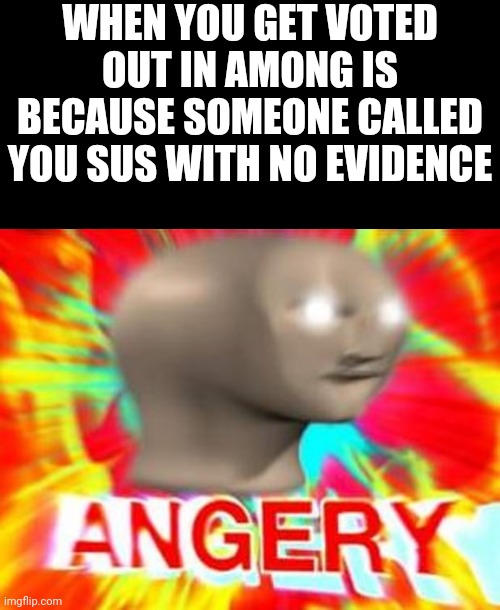 WHEN YOU GET VOTED OUT IN AMONG IS BECAUSE SOMEONE CALLED YOU SUS WITH NO EVIDENCE | image tagged in surreal angery | made w/ Imgflip meme maker