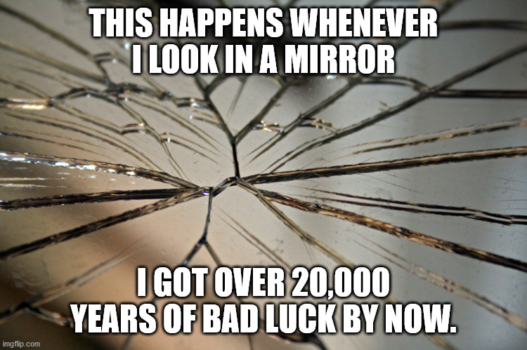 Broken mirror | THIS HAPPENS WHENEVER I LOOK IN A MIRROR I GOT OVER 20,000 YEARS OF BAD LUCK BY NOW. | image tagged in broken mirror | made w/ Imgflip meme maker