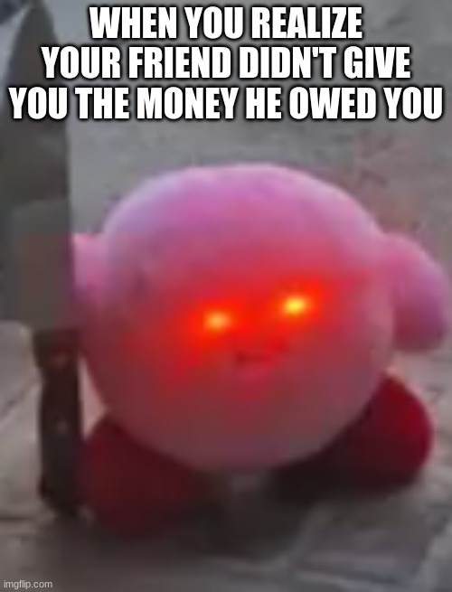 Uh oh he mad | WHEN YOU REALIZE YOUR FRIEND DIDN'T GIVE YOU THE MONEY HE OWED YOU | image tagged in angry kirby | made w/ Imgflip meme maker