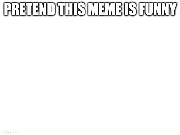 Blank White Template | PRETEND THIS MEME IS FUNNY | image tagged in blank white template | made w/ Imgflip meme maker