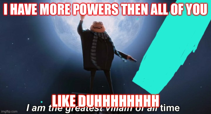 i am the greatest villain of all time | I HAVE MORE POWERS THEN ALL OF YOU; LIKE DUHHHHHHHH | image tagged in i am the greatest villain of all time | made w/ Imgflip meme maker