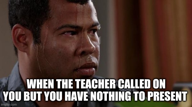 sweating bullets | WHEN THE TEACHER CALLED ON YOU BUT YOU HAVE NOTHING TO PRESENT | image tagged in sweating bullets | made w/ Imgflip meme maker