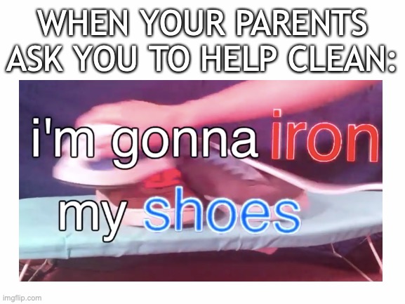 I'll tidy my room once I'm done polishing this calculator | WHEN YOUR PARENTS ASK YOU TO HELP CLEAN: | image tagged in blank white template,memes,funny memes,parents | made w/ Imgflip meme maker
