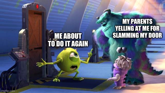 Monsters Inc. | MY PARENTS YELLING AT ME FOR SLAMMING MY DOOR; ME ABOUT TO DO IT AGAIN | image tagged in monsters inc | made w/ Imgflip meme maker