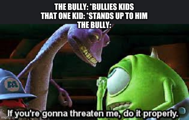 If you're going to threaten me, do it properly | THE BULLY: *BULLIES KIDS
THAT ONE KID: *STANDS UP TO HIM
THE BULLY: | image tagged in if you're going to threaten me do it properly | made w/ Imgflip meme maker