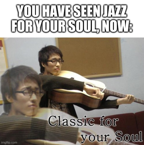 y e s | YOU HAVE SEEN JAZZ FOR YOUR SOUL, NOW: | image tagged in memes,funny,classical music,jazz,music,soul | made w/ Imgflip meme maker