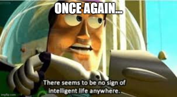 There seems to be no sign of intelligent life anywhere | ONCE AGAIN... | image tagged in there seems to be no sign of intelligent life anywhere | made w/ Imgflip meme maker