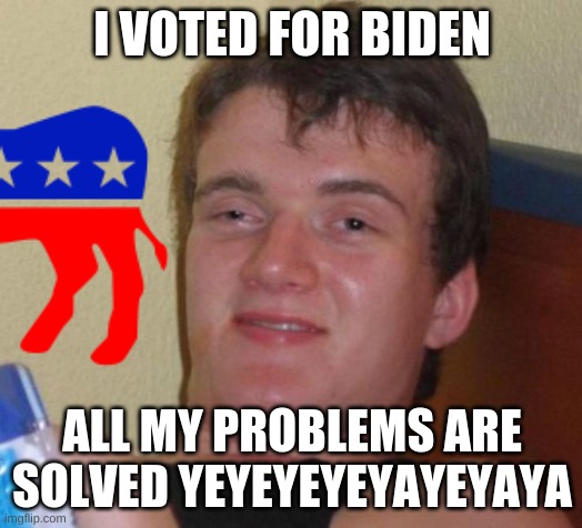 I VOTED FOR BIDEN ALL MY PROBLEMS ARE SOLVED YEYEYEYEYAYEYAYA | made w/ Imgflip meme maker