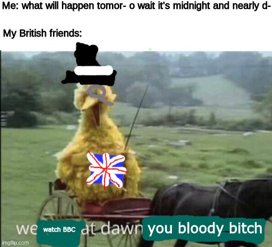 We ride at dawn bitches | Me: what will happen tomor- o wait it's midnight and nearly d-; My British friends:; you bloody bitch; watch BBC | image tagged in we ride at dawn bitches | made w/ Imgflip meme maker