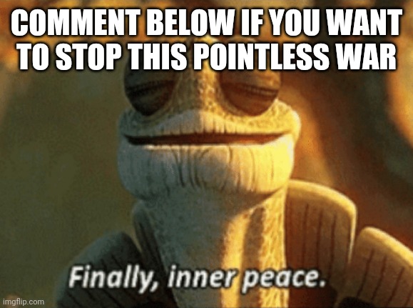 This is destroying whole streams | COMMENT BELOW IF YOU WANT TO STOP THIS POINTLESS WAR | image tagged in finally inner peace | made w/ Imgflip meme maker