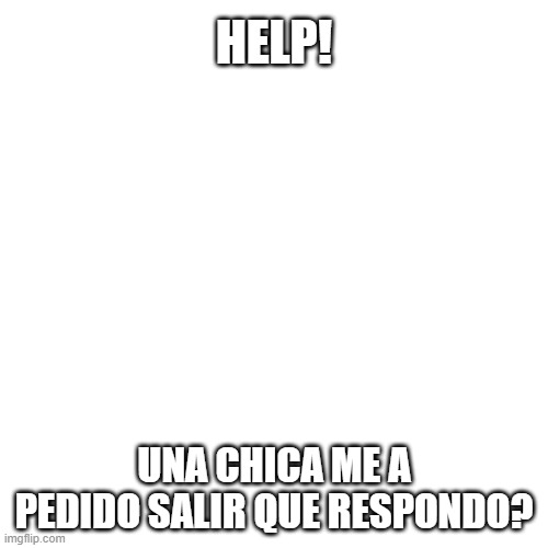 Blank Transparent Square | HELP! UNA CHICA ME A PEDIDO SALIR QUE RESPONDO? | image tagged in memes,blank transparent square,spanish,spain | made w/ Imgflip meme maker