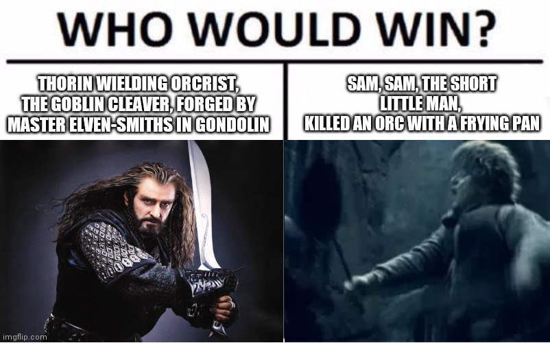 SAM, SAM, THE SHORT LITTLE MAN, 
KILLED AN ORC WITH A FRYING PAN; THORIN WIELDING ORCRIST, THE GOBLIN CLEAVER, FORGED BY MASTER ELVEN-SMITHS IN GONDOLIN | made w/ Imgflip meme maker