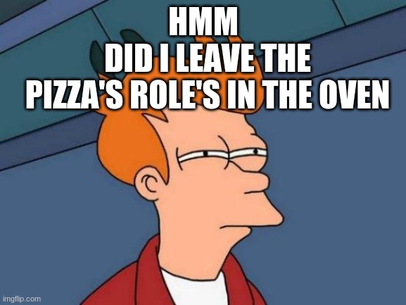 me cookin | HMM; DID I LEAVE THE PIZZA'S ROLE'S IN THE OVEN | image tagged in memes,futurama fry | made w/ Imgflip meme maker