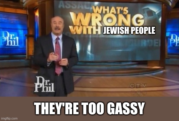 Dr. Phil What's wrong with people | JEWISH PEOPLE; THEY'RE TOO GASSY | image tagged in dr phil what's wrong with people | made w/ Imgflip meme maker