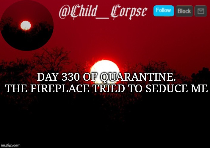 Child_Corpse announcement template | DAY 330 OF QUARANTINE. THE FIREPLACE TRIED TO SEDUCE ME | image tagged in child_corpse announcement template | made w/ Imgflip meme maker