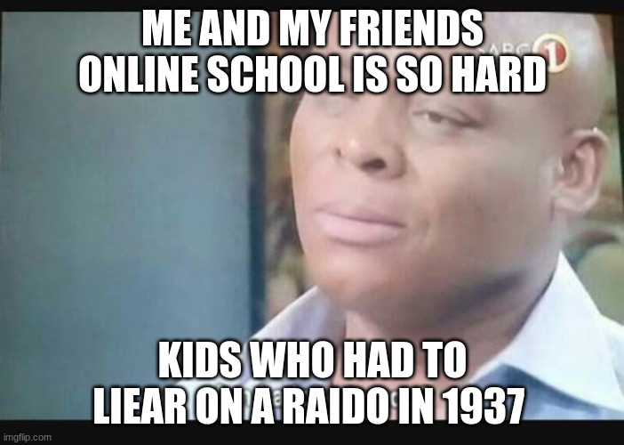 Am I a joke to you? | ME AND MY FRIENDS ONLINE SCHOOL IS SO HARD; KIDS WHO HAD TO LIEAR ON A RAIDO IN 1937 | image tagged in am i a joke to you | made w/ Imgflip meme maker
