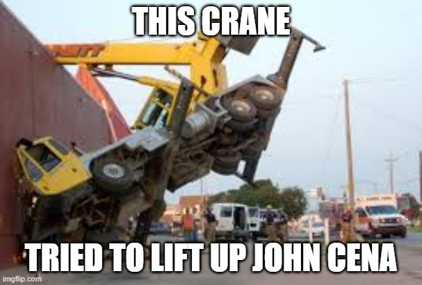 Crane fail | THIS CRANE; TRIED TO LIFT UP JOHN CENA | image tagged in crane fail | made w/ Imgflip meme maker