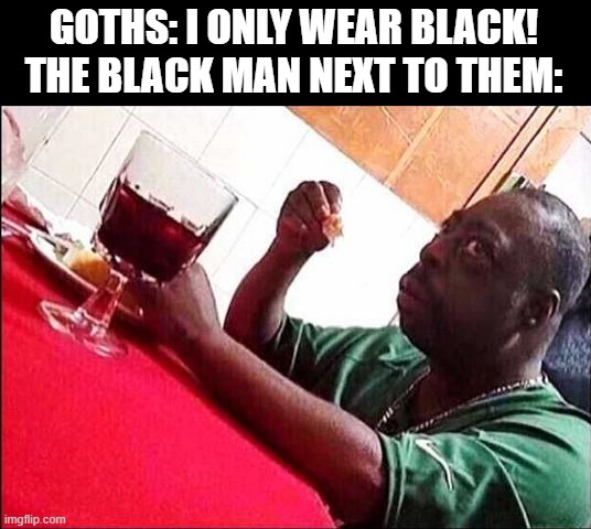 Black Man Eating | GOTHS: I ONLY WEAR BLACK!
THE BLACK MAN NEXT TO THEM: | image tagged in black man eating,memes,black,goths | made w/ Imgflip meme maker