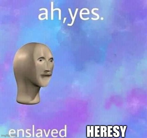 Ah yes,enslaved | HERESY | image tagged in ah yes enslaved | made w/ Imgflip meme maker