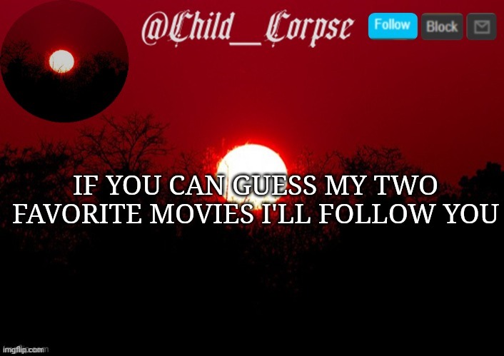 Child_Corpse announcement template | IF YOU CAN GUESS MY TWO FAVORITE MOVIES I'LL FOLLOW YOU | image tagged in child_corpse announcement template | made w/ Imgflip meme maker