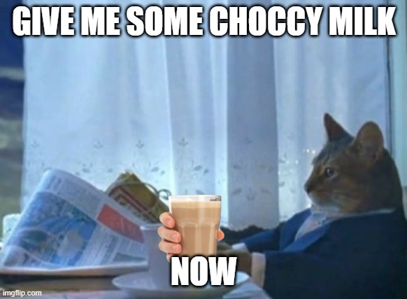 I Should Buy A Boat Cat | GIVE ME SOME CHOCCY MILK; NOW | image tagged in memes,i should buy a boat cat | made w/ Imgflip meme maker