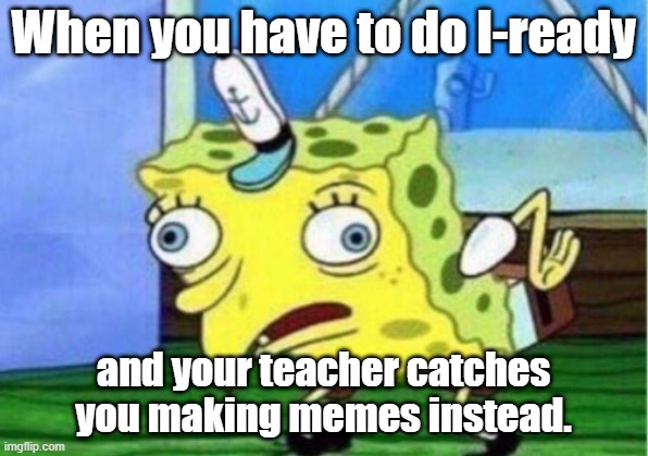 Mocking Spongebob Meme | When you have to do I-ready; and your teacher catches you making memes instead. | image tagged in memes,mocking spongebob | made w/ Imgflip meme maker