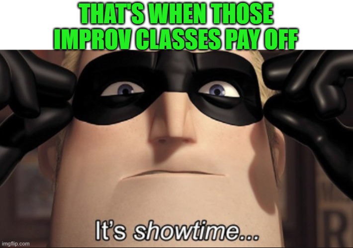 It's showtime | THAT'S WHEN THOSE IMPROV CLASSES PAY OFF | image tagged in it's showtime | made w/ Imgflip meme maker