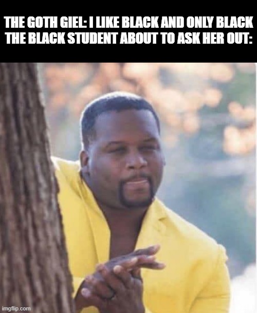 Licking lips |  THE GOTH GIEL: I LIKE BLACK AND ONLY BLACK
THE BLACK STUDENT ABOUT TO ASK HER OUT: | image tagged in licking lips,goths,high school | made w/ Imgflip meme maker