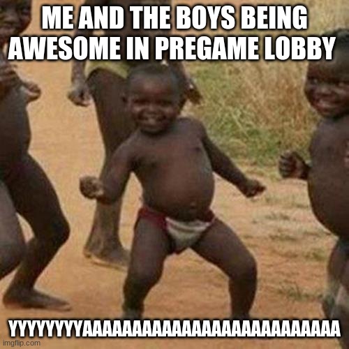 Third World Success Kid Meme | ME AND THE BOYS BEING AWESOME IN PREGAME LOBBY; YYYYYYYYAAAAAAAAAAAAAAAAAAAAAAAAAA | image tagged in memes,third world success kid | made w/ Imgflip meme maker