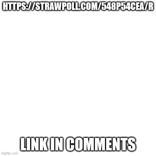 urgent | HTTPS://STRAWPOLL.COM/548P54CEA/R; LINK IN COMMENTS | image tagged in memes,blank transparent square | made w/ Imgflip meme maker