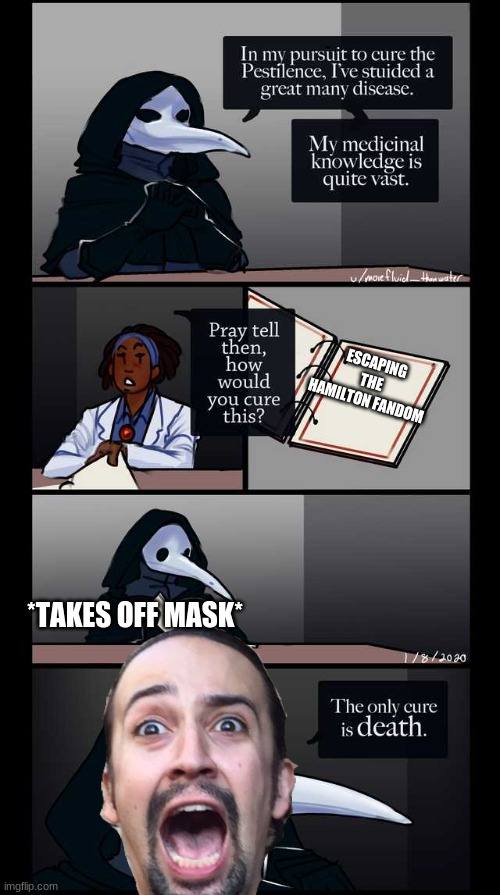 ATTENTION: THERE IS NO ESCAPE FORM THE HAMILTON FANDOM!!!!! | ESCAPING THE HAMILTON FANDOM; *TAKES OFF MASK* | image tagged in scp-49 the only cure is death | made w/ Imgflip meme maker