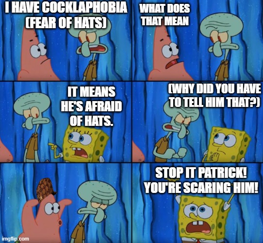 At least Spongebob gets what it means! |  I HAVE COCKLAPHOBIA (FEAR OF HATS); WHAT DOES THAT MEAN; (WHY DID YOU HAVE TO TELL HIM THAT?); IT MEANS HE'S AFRAID OF HATS. STOP IT PATRICK! YOU'RE SCARING HIM! | image tagged in stop it patrick you're scaring him correct text boxes,hats,funny | made w/ Imgflip meme maker