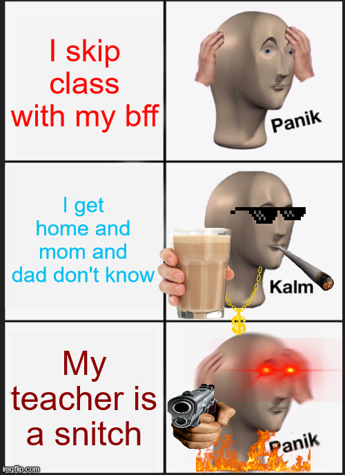 Panik Kalm Panik Meme |  I skip class with my bff; I get home and mom and dad don't know; My teacher is a snitch | image tagged in memes,panik kalm panik | made w/ Imgflip meme maker