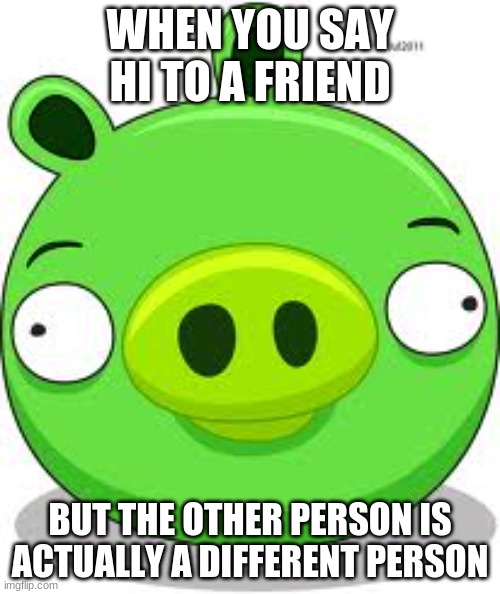 Angry Birds Pig | WHEN YOU SAY HI TO A FRIEND; BUT THE OTHER PERSON IS ACTUALLY A DIFFERENT PERSON | image tagged in memes,angry birds pig | made w/ Imgflip meme maker