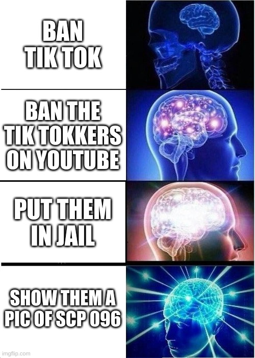 Kill them ALL!!!!!!!!!!!!! | BAN TIK TOK; BAN THE TIK TOKKERS ON YOUTUBE; PUT THEM IN JAIL; SHOW THEM A PIC OF SCP 096 | image tagged in memes,expanding brain | made w/ Imgflip meme maker