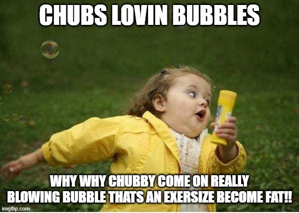 Chubby Bubbles Girl | CHUBS LOVIN BUBBLES; WHY WHY CHUBBY COME ON REALLY BLOWING BUBBLE THATS AN EXERSIZE BECOME FAT!! | image tagged in memes,chubby bubbles girl | made w/ Imgflip meme maker