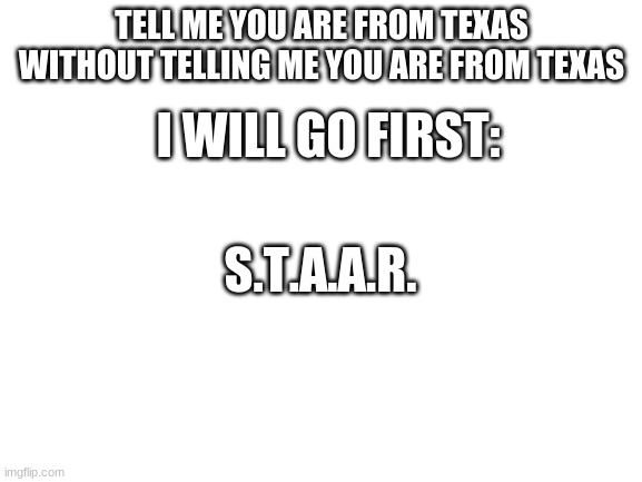 only in Texas | TELL ME YOU ARE FROM TEXAS WITHOUT TELLING ME YOU ARE FROM TEXAS; I WILL GO FIRST:; S.T.A.A.R. | image tagged in blank white template,texas | made w/ Imgflip meme maker