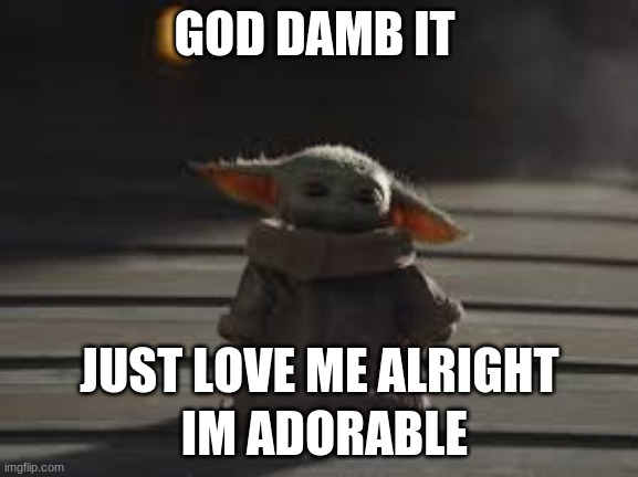 LOVE BABY yoda | GOD DAMB IT; JUST LOVE ME ALRIGHT; IM ADORABLE | made w/ Imgflip meme maker