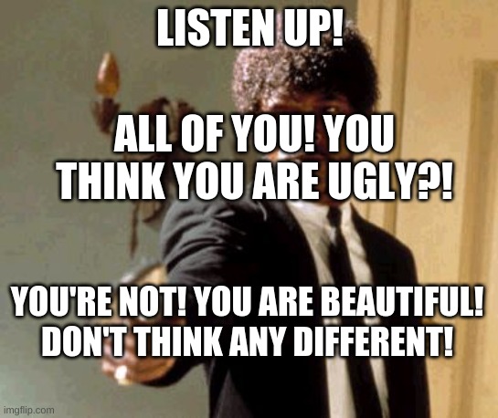 Say That Again I Dare You | LISTEN UP! ALL OF YOU! YOU THINK YOU ARE UGLY?! YOU'RE NOT! YOU ARE BEAUTIFUL! DON'T THINK ANY DIFFERENT! | image tagged in memes,say that again i dare you | made w/ Imgflip meme maker