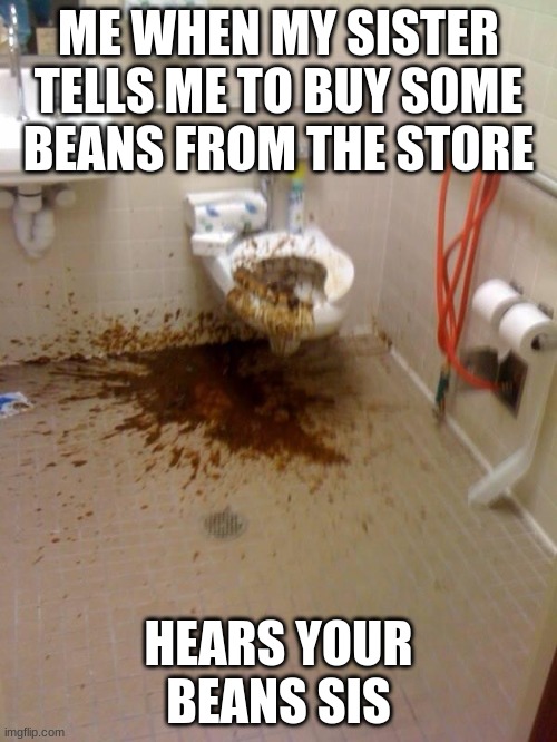 that be nasty | ME WHEN MY SISTER TELLS ME TO BUY SOME BEANS FROM THE STORE; HEARS YOUR BEANS SIS | image tagged in poop | made w/ Imgflip meme maker