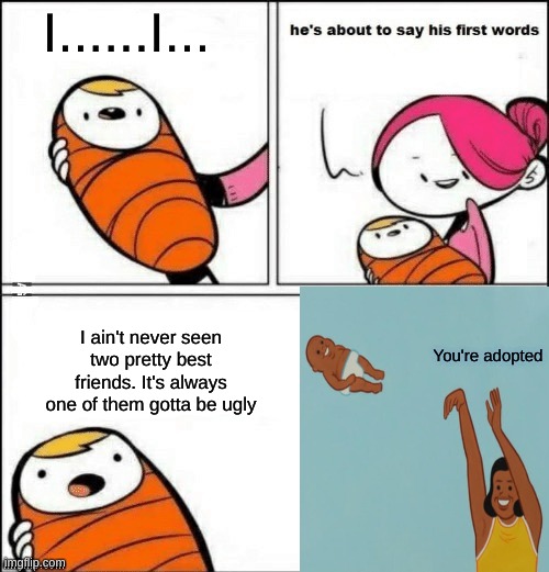 baby first words | I......I... I ain't never seen two pretty best friends. It's always one of them gotta be ugly; You're adopted | image tagged in baby first words,yeet the child,adopted,nope nope nope,oh hell no,funny memes | made w/ Imgflip meme maker
