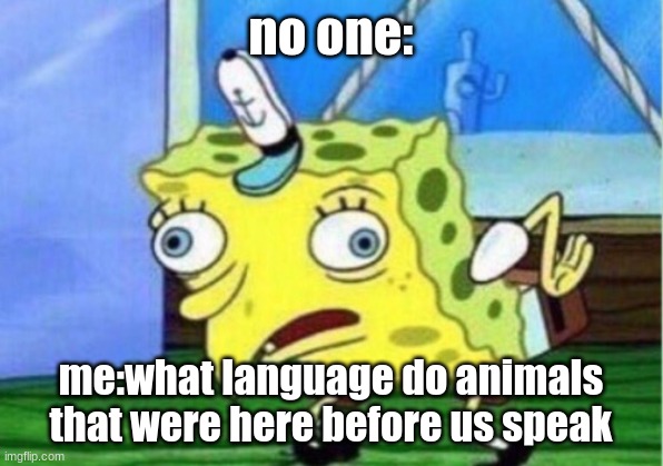 Mocking Spongebob | no one:; me:what language do animals that were here before us speak | image tagged in memes,mocking spongebob | made w/ Imgflip meme maker